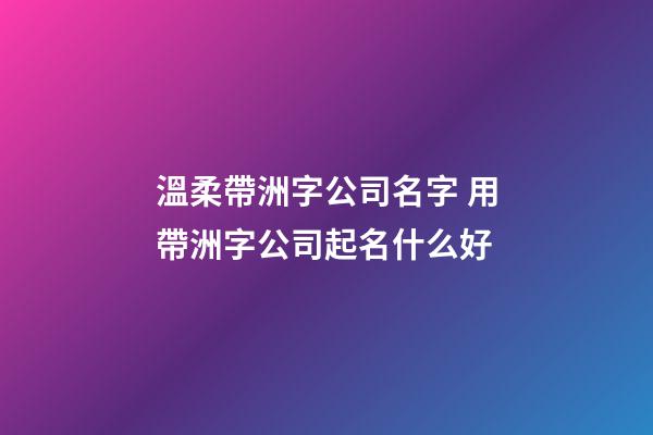溫柔帶洲字公司名字 用帶洲字公司起名什么好-第1張-公司起名-玄機派